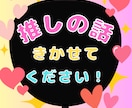推し活の話聞かせて！どんな話も聴きます 周りに言えない本音や熱量、長文・連投で全部吐き出しOK！ イメージ1