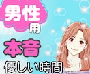 男性限定★あなたの本音をやさしく受けとめます 話し相手|気を遣わない|安心感|癒し|前向き|仕事帰り|会話 イメージ1