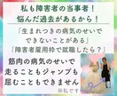 生まれつき障害者の当事者が障害者のお悩み聞きます ２歳で障害がわかり高校まで普通学校へ高卒で障害者雇用で就職！ イメージ4