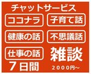 チャットで雑談！7日間質疑応答による話し相手します ココナラ/健康の話/仕事の話/子育て話/不思議話から選んでね イメージ1