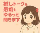 推しトークや愚痴等なんでも聞きます あなたの“語りたい”に付き合います◎ イメージ1
