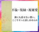 不倫・復縁・複雑愛…貴方と彼の想いに寄り添います 誰にも話せないあなたの思いを、ここでそっと聴かせてください。 イメージ1