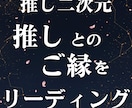 推し・二次元OK 推しとの縁をリーディングします あなたが長年思う推しへの気持ちをリーディングします イメージ2