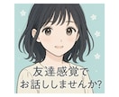 日常の色々なこと、友達感覚で聞きます 話を聞いてくれる友達のような存在 イメージ1