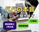 パパの弱音、保育士ママがチャットで聞きます 家でも外でも頑張るパパ。溜まった本音を文字で吐き出しませんか イメージ1