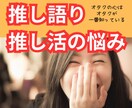 推し語り・自慢・推し活のお悩み等熱い想いを聞きます 現役オタクの私が同じ目線で悩みも自慢も聞いちゃいます！ イメージ1