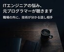 ITエンジニアの悩み、元プログラマーが聴きます 職場の外に、技術が分かる話し相手 イメージ1