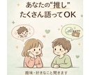 推し・趣味の話、思い切り聞きます あなたの"好き"を、安心してたくさん話してください。 イメージ2