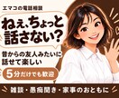 昔からの友達みたいに雑談・愚痴をお聞きします 気を使わず笑ったり愚痴ったり、楽しく話せる時間です イメージ1
