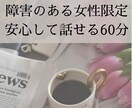 女性限定）障害がある当事者がお聞きします 〜将来・仕事・生き方等のモヤモヤをゆっくり傾聴〜 イメージ1