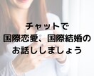 チャットで国際恋愛、国際結婚のお悩み聞きます 国際恋愛・結婚の愚痴や不安を聞いて欲しい方。何でも聞きます。 イメージ1