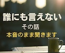 誰にも言えないその話、本音のまま聞きます こんなこと考えたらダメと自分を責める本音も否定せずに聞きます イメージ1