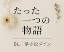 たった一つのオリジナルＢＬ小説、夢小説を書きます ※プロットなしでもOK！ご希望を伺って小説に仕上げます。 イメージ1