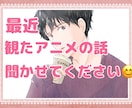最近観たアニメの話とか◎あなたの話し相手になります 面白かったアニメを誰かに語りたい！思う存分話してください♪ イメージ1