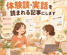 あなたの体験談・実話を読まれる記事にします 文章が苦手でも大丈夫。お話を聞きながら、体験談に仕上げます。 イメージ1