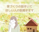 家づくり誰か話を聞いてー！あなたの話し聞きます 家づくりなかなか人に相談できない！そんなあなたのための時間 イメージ1