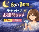 1時間チャットでお話聞きます 1日1名様限定!夜22時から1時間じっくりお話しましょう イメージ1