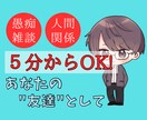 5分から！お悩み相談活動の経験を元に寄り添います 愚痴 雑談 趣味 恋愛 悩み事など【秘密厳守で聞きます！】 イメージ1