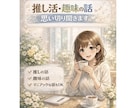推し・趣味の話、思い切り聞きます あなたの"好き"を、安心してたくさん話してください。 イメージ1