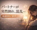 突然パートナーが倒れたあなたの不安をお聞きします パートナーが病気や事故で倒れ、混乱した気持ちをお話ください イメージ1