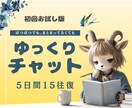 ゆっくりチャット/5日間、話したいときに話せます ぽつぽつでも、まとまってなくても大丈夫です。 イメージ1