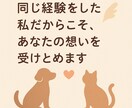 同じ経験をした私だからこそ貴方の想いを受けとめます ペットロス、嫁姑、介護、自慢話など寄り添ってお話しを聴きます イメージ1
