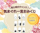 見た時がチャンス！気まぐれ一言おみくじお伝えします ワンコインで運試し！仕事や恋愛など9項目を一言鑑定します イメージ1