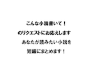 こんな小説書いて!のリクエストにお応えします あなたが読みたい小説を短編にまとめます! イメージ1