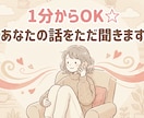 1分〜OK【聴き役特化】否定せずお話を伺います アドバイスや評価はせずに、あなたの話をただ聴きます☆☆☆☆☆ イメージ8