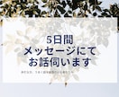5日間メッセージでお話を伺います ゆっくり話す時間が無い方、うまく話す自信が無いあなたへ イメージ1