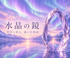 水晶の鏡｜四季に映る、魂の肖像画を描き上げます 魂の現在地から見つめる、あなたの人生は、思っているより美しい