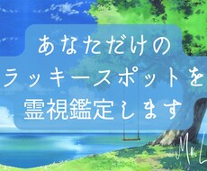 あなただけの【ラッキースポット】を霊視鑑定します 今のあなたの人生に幸運を呼ぶラッキースポットをお伝えします