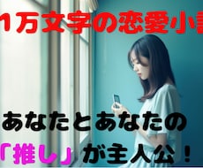 あなたと「推し」のフィクション恋愛小説を執筆します 推しをモチーフにしたキャラとあなたとの1万文字のラブストリー