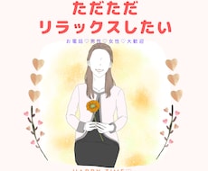 ただただリラックスして癒されたい方お話聴きます 世間話、スッキリ、趣味、傾聴、人間関係、癒しの時間が欲しい方