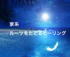 あなたの家系・ルーツごとヒーリングします 家庭不和・解決しない問題など、様々なことに対応できます