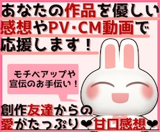 あなたの作品を優しい感想やPV動画で応援します お急ぎOK！創作友達として話を聞いて欲しいなどもOKです！