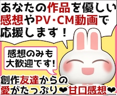 あなたの作品を優しい甘口感想やPV動画で応援します お急ぎOK！感想のみOK！創作友達として雑談したいもOKです