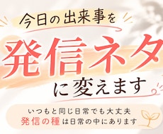 あなたの今日の出来事を発信ネタに変えます いつもと同じ日常でも大丈夫。発信の種は日常の中にあります。