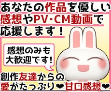 あなたの作品を優しい甘口感想やPV動画で応援します お急ぎOK！感想のみOK！創作友達として雑談したいもOKです