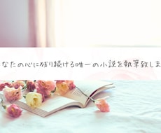 あなたの心に残り続ける唯一の小説を執筆致します あなたが見ている世界を綴った唯一の小説、御提供致します。