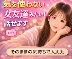 気を使わない女友達みたいに、話せます 言いにくいことでも、何でも話そ