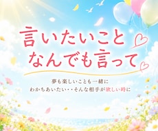 言いたいこと、なんでも聞きます 夢も本音も楽しい話も。誰かに聞いてほしいときに。