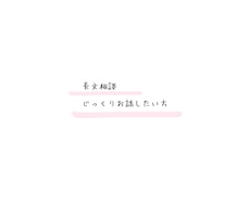 じっくりお話をお聴きし、アドバイスいたします 。短文のやりとりではなくじっくり話をしたい方向けです。