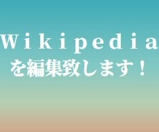 Wikipediaのページを編集いたします ネットの百科事典、ウィキペディアのページを充実した内容に！