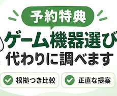予約特典・ゲーム機器選び、代わりに調べます イメージ1