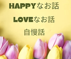 あなたのHAPPYなお話、自慢話喜んでお聞きします 嬉しいお話、幸せ自慢、どんなお話でも思う存分お話ください。