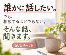 誰かに話したい、相談するほどでもない話を聞きます アドバイスより、ただ聞いてほしい。60分ゆっくりお話し下さい