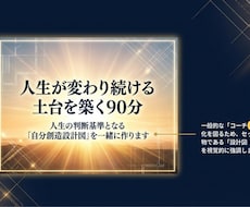 人生が変わり続ける土台を築く90分を提供します 人生の判断基準となる「自分創造設計図」を一緒に作ります