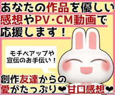 あなたの作品を優しい甘口感想やPV動画で応援します お急ぎOK！創作友達として話を聞いて欲しいなどもOKです！
