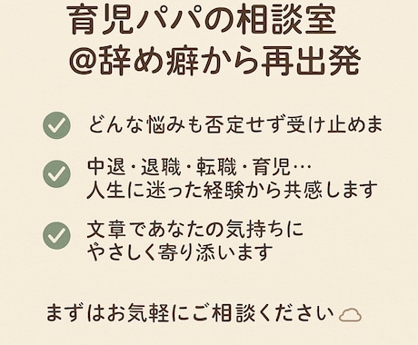 育児中のパパがあなたのモヤモヤ・悩みを受け止めます 辞め癖に悩んだ僕だからこそ、どんな話でも否定せず聞きます。 イメージ1